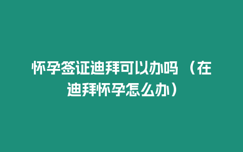 懷孕簽證迪拜可以辦嗎 （在迪拜懷孕怎么辦）