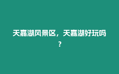 天嘉湖風(fēng)景區(qū)，天嘉湖好玩嗎？