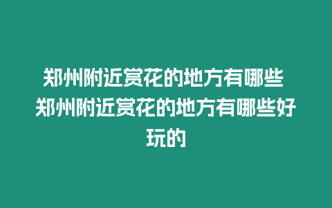 鄭州附近賞花的地方有哪些 鄭州附近賞花的地方有哪些好玩的