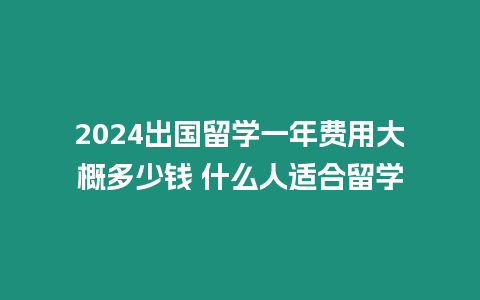 2024出國留學(xué)一年費用大概多少錢 什么人適合留學(xué)