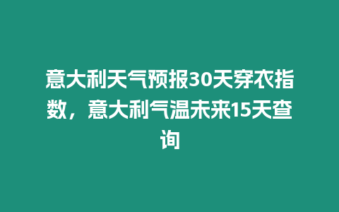 意大利天氣預(yù)報(bào)30天穿衣指數(shù)，意大利氣溫未來(lái)15天查詢