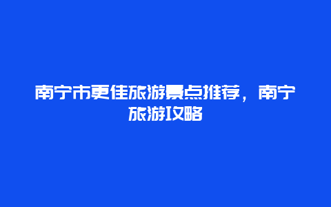 南寧市更佳旅游景點推薦，南寧旅游攻略