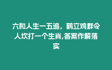 六和人生一五追，鶴立雞群令人坎打一個生肖,答案作解落實