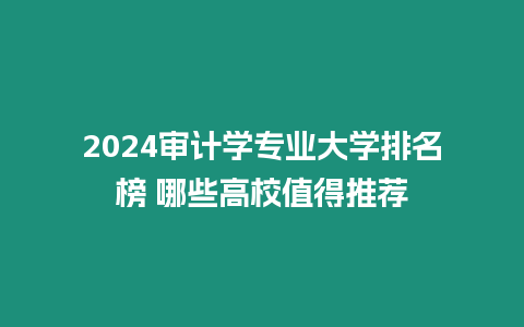 2024審計學專業大學排名榜 哪些高校值得推薦