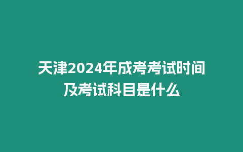 天津2024年成考考試時(shí)間及考試科目是什么