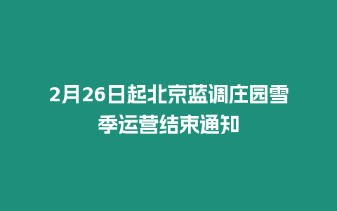 2月26日起北京藍(lán)調(diào)莊園雪季運(yùn)營結(jié)束通知