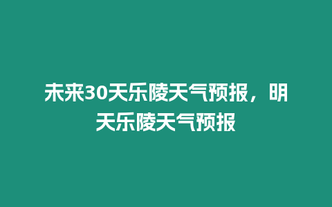 未來30天樂陵天氣預報，明天樂陵天氣預報