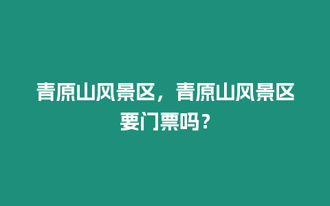 青原山風景區，青原山風景區要門票嗎？