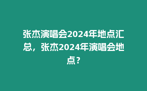 張杰演唱會2024年地點匯總，張杰2024年演唱會地點？