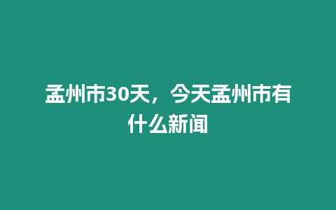 孟州市30天，今天孟州市有什么新聞