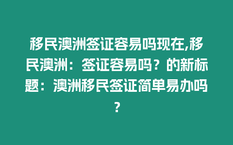 移民澳洲簽證容易嗎現在,移民澳洲：簽證容易嗎？的新標題：澳洲移民簽證簡單易辦嗎？