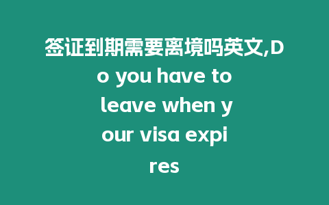 簽證到期需要離境嗎英文,Do you have to leave when your visa expires