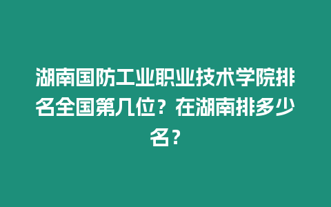 湖南國防工業職業技術學院排名全國第幾位？在湖南排多少名？