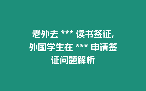 老外去 *** 讀書簽證,外國學生在 *** 申請簽證問題解析