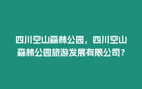 四川空山森林公園，四川空山森林公園旅游發展有限公司？