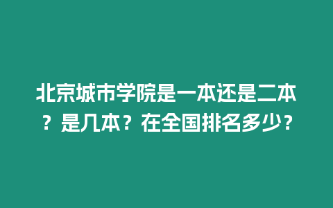 北京城市學院是一本還是二本？是幾本？在全國排名多少？