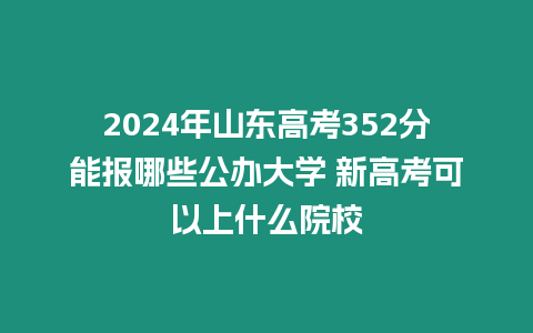 2024年山東高考352分能報哪些公辦大學 新高考可以上什么院校