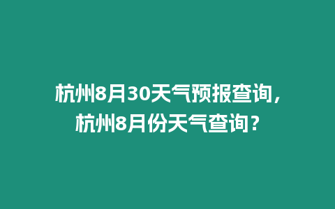 杭州8月30天氣預報查詢，杭州8月份天氣查詢？