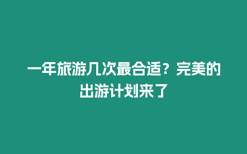 一年旅游幾次最合適？完美的出游計劃來了