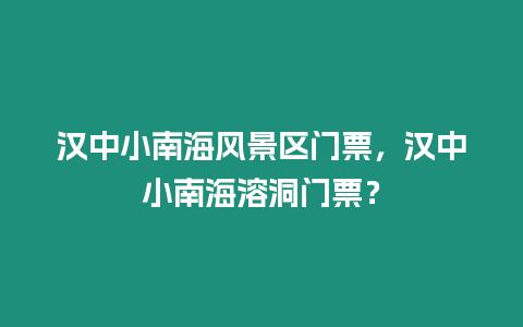 漢中小南海風景區(qū)門票，漢中小南海溶洞門票？