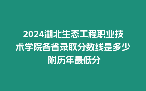 2024湖北生態(tài)工程職業(yè)技術(shù)學(xué)院各省錄取分?jǐn)?shù)線是多少 附歷年最低分