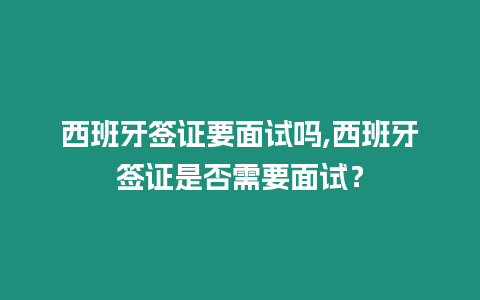 西班牙簽證要面試嗎,西班牙簽證是否需要面試？