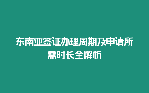 東南亞簽證辦理周期及申請所需時長全解析