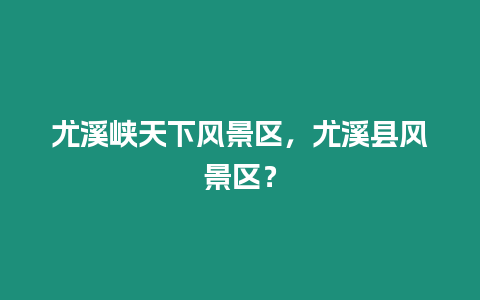 尤溪峽天下風(fēng)景區(qū)，尤溪縣風(fēng)景區(qū)？