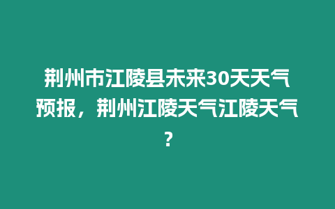 荊州市江陵縣未來30天天氣預報，荊州江陵天氣江陵天氣？