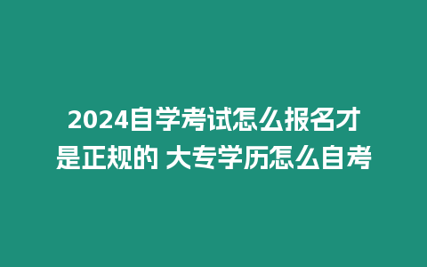 2024自學考試怎么報名才是正規的 大專學歷怎么自考