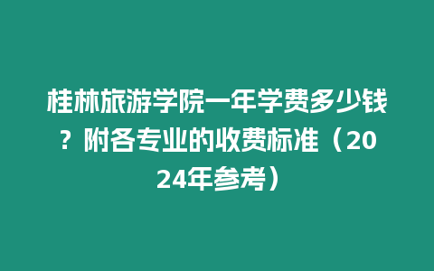 桂林旅游學院一年學費多少錢？附各專業的收費標準（2024年參考）