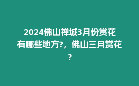 2024佛山禪城3月份賞花有哪些地方?，佛山三月賞花？