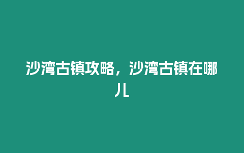 沙灣古鎮攻略，沙灣古鎮在哪兒