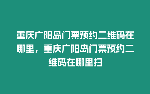 重慶廣陽島門票預約二維碼在哪里，重慶廣陽島門票預約二維碼在哪里掃