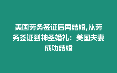 美國(guó)勞務(wù)簽證后再結(jié)婚,從勞務(wù)簽證到神圣婚禮：美國(guó)夫妻成功結(jié)婚