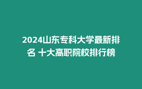 2024山東專科大學最新排名 十大高職院校排行榜