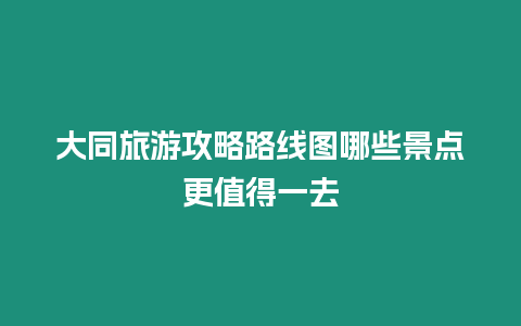 大同旅游攻略路線圖哪些景點(diǎn)更值得一去