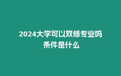 2024大學(xué)可以雙修專業(yè)嗎 條件是什么