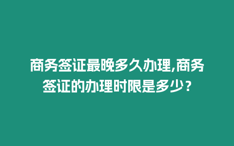 商務簽證最晚多久辦理,商務簽證的辦理時限是多少？