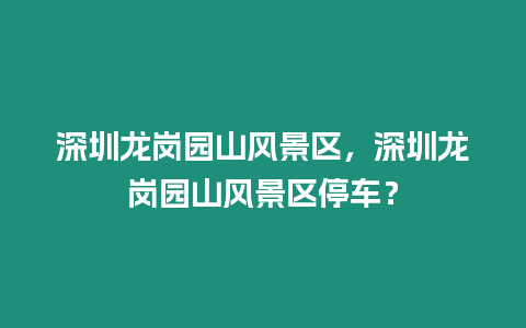 深圳龍崗園山風(fēng)景區(qū)，深圳龍崗園山風(fēng)景區(qū)停車(chē)？