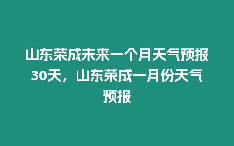 山東榮成未來(lái)一個(gè)月天氣預(yù)報(bào)30天，山東榮成一月份天氣預(yù)報(bào)