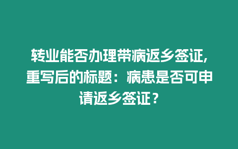 轉(zhuǎn)業(yè)能否辦理帶病返鄉(xiāng)簽證,重寫后的標題：病患是否可申請返鄉(xiāng)簽證？