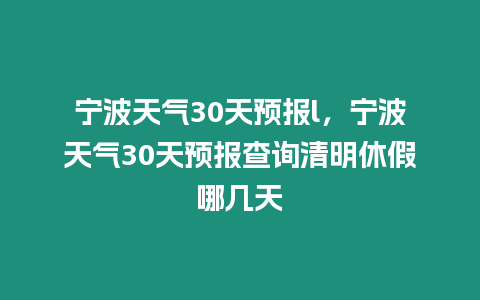 寧波天氣30天預報l，寧波天氣30天預報查詢清明休假哪幾天