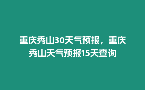 重慶秀山30天氣預報，重慶秀山天氣預報15天查詢