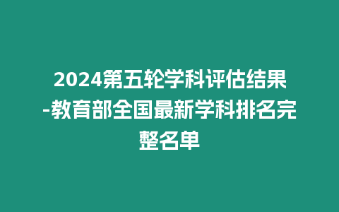 2024第五輪學(xué)科評估結(jié)果-教育部全國最新學(xué)科排名完整名單