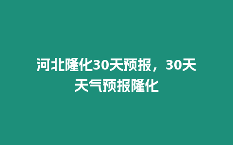 河北隆化30天預報，30天天氣預報隆化