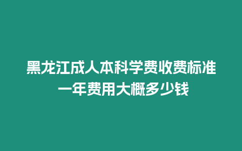 黑龍江成人本科學費收費標準 一年費用大概多少錢