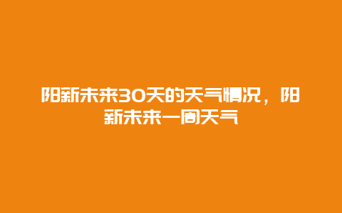 陽新未來30天的天氣情況，陽新未來一周天氣