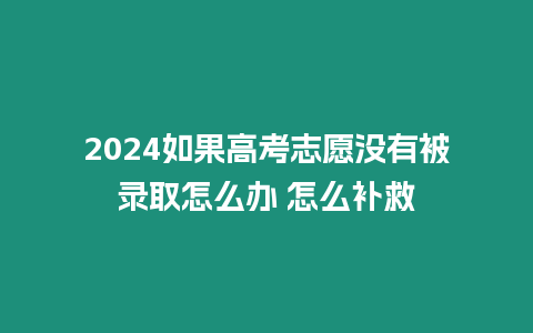 2024如果高考志愿沒有被錄取怎么辦 怎么補救