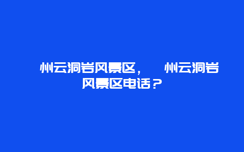 漳州云洞巖風景區，漳州云洞巖風景區電話？